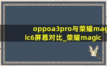 oppoa3pro与荣耀magic6屏幕对比_荣耀magic 6和荣耀200pro哪个好